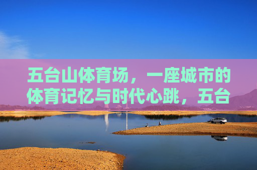 五台山体育场,一座城市的体育记忆与时代心跳,五台山体育场,城市的体育记忆与时代心跳 五台山体育场,一座城市的体育记忆与时代心跳,五台山体育场,城市的体育记忆与时代心跳