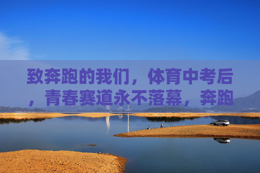 致奔跑的我们，体育中考后，青春赛道永不落幕，奔跑的我们，青春赛道永不落幕
