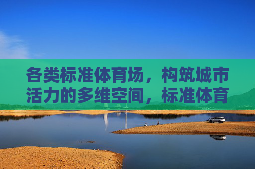 各类标准体育场，构筑城市活力的多维空间，标准体育场构筑城市活力的多维空间