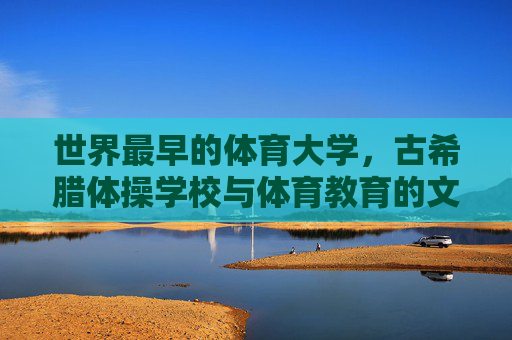 世界最早的体育大学，古希腊体操学校与体育教育的文明曙光
