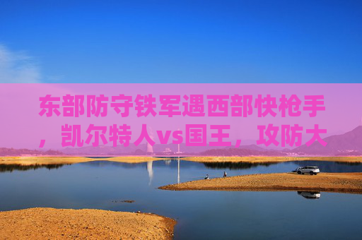 东部防守铁军遇西部快枪手，凯尔特人vs国王，攻防大战一触即发，东部防守铁军VS西部快枪手！凯尔特人vs国王攻防大战