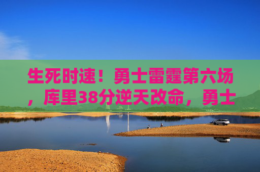 生死时速!勇士雷霆第六场,库里38分逆天改命,勇士3-3扳平总分抢七悬念拉满,生死时速!库里38分逆天改命,勇士3-3扳平总分抢七悬念拉满 生死时速!勇士雷霆第六场,库里38分逆天改命,勇士3-3扳平总分抢七悬念拉满,生死时速!库里38分逆天改命,勇士3-3扳平总分抢七悬念拉满
