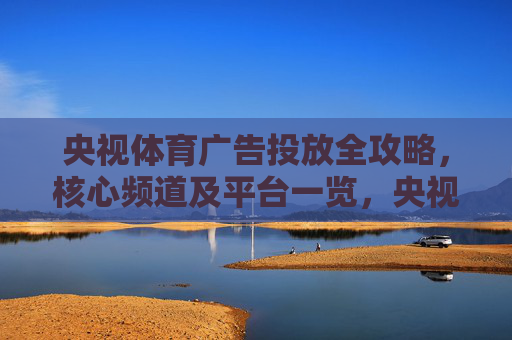 央视体育广告投放全攻略,核心频道及平台一览,央视体育广告投放核心频道及平台全攻略 央视体育广告投放全攻略,核心频道及平台一览,央视体育广告投放核心频道及平台全攻略
