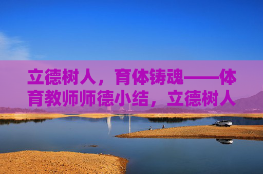 立德树人，育体铸魂——体育教师师德小结，立德树人育体铸魂——体育教师师德小结