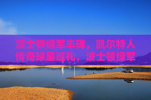 波士顿绿军丰碑,凯尔特人传奇球星巡礼,波士顿绿军丰碑,传奇球星巡礼 波士顿绿军丰碑,凯尔特人传奇球星巡礼,波士顿绿军丰碑,传奇球星巡礼