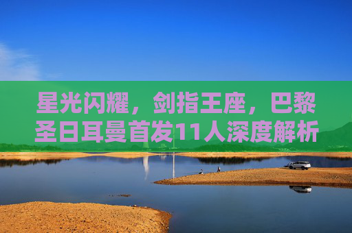 星光闪耀,剑指王座,巴黎圣日耳曼首发11人深度解析,星光剑指王座,巴黎圣日耳曼首发11人深度解析 星光闪耀,剑指王座,巴黎圣日耳曼首发11人深度解析,星光剑指王座,巴黎圣日耳曼首发11人深度解析