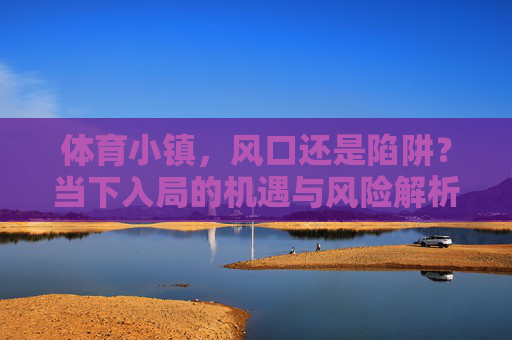 体育小镇,风口还是陷阱?当下入局的机遇与风险解析,体育小镇,风口还是陷阱?当下入局机遇与风险解析 体育小镇,风口还是陷阱?当下入局的机遇与风险解析,体育小镇,风口还是陷阱?当下入局机遇与风险解析