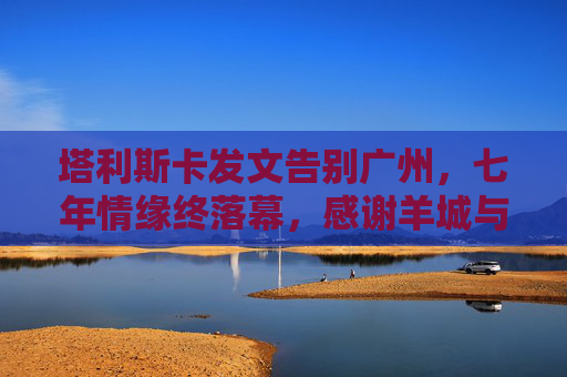 塔利斯卡发文告别广州,七年情缘终落幕,感谢羊城与球迷的不渝之约,塔利斯卡发文告别广州,七年情缘落幕,感谢羊城球迷不渝之约 塔利斯卡发文告别广州,七年情缘终落幕,感谢羊城与球迷的不渝之约,塔利斯卡发文告别广州,七年情缘落幕,感谢羊城球迷不渝之约