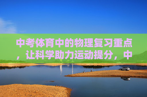 中考体育中的物理复习重点,让科学助力运动提分,中考体育物理复习重点,科学助力运动提分 中考体育中的物理复习重点,让科学助力运动提分,中考体育物理复习重点,科学助力运动提分