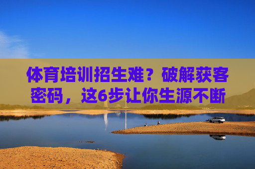 体育培训招生难？破解获客密码，这6步让你生源不断！体育培训招生难？破解获客6步，生源不断！