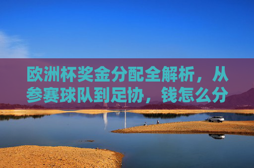 欧洲杯奖金分配全解析,从参赛球队到足协,钱怎么分?欧洲杯奖金分配全解析,从球队到足协的钱怎么分? 欧洲杯奖金分配全解析,从参赛球队到足协,钱怎么分?欧洲杯奖金分配全解析,从球队到足协的钱怎么分?