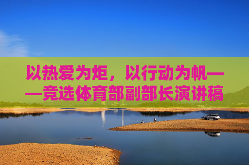 以热爱为炬，以行动为帆——竞选体育部副部长演讲稿，热爱为炬，行动为帆——竞选体育部副部长