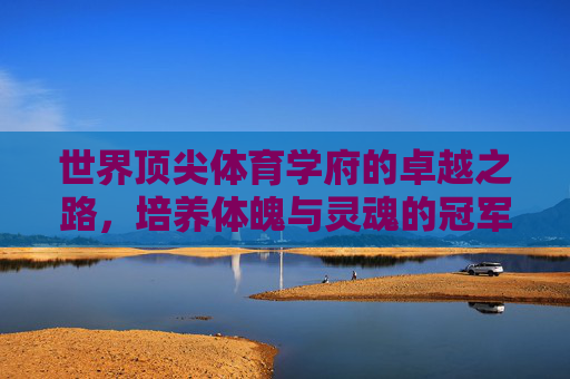 世界顶尖体育学府的卓越之路,培养体魄与灵魂的冠军摇篮,世界顶尖体育学府,体魄与灵魂的冠军摇篮 世界顶尖体育学府的卓越之路,培养体魄与灵魂的冠军摇篮,世界顶尖体育学府,体魄与灵魂的冠军摇篮