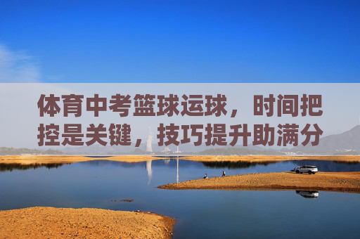 体育中考篮球运球，时间把控是关键，技巧提升助满分，体育中考篮球运球，时间把控+技巧提升，满分攻略