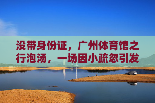 没带身份证,广州体育馆之行泡汤,一场因小疏忽引发的大教训,忘带身份证,广州体育馆之行泡汤,小疏忽的大教训 没带身份证,广州体育馆之行泡汤,一场因小疏忽引发的大教训,忘带身份证,广州体育馆之行泡汤,小疏忽的大教训