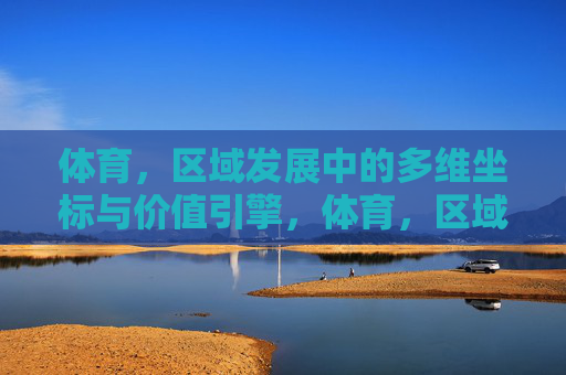 体育,区域发展中的多维坐标与价值引擎,体育,区域发展的多维坐标与价值引擎 体育,区域发展中的多维坐标与价值引擎,体育,区域发展的多维坐标与价值引擎