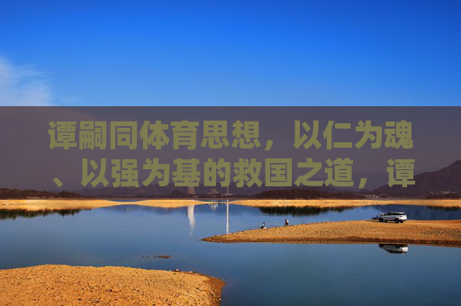 谭嗣同体育思想,以仁为魂、以强为基的救国之道,谭嗣同体育思想,仁魂强基的救国之道 谭嗣同体育思想,以仁为魂、以强为基的救国之道,谭嗣同体育思想,仁魂强基的救国之道