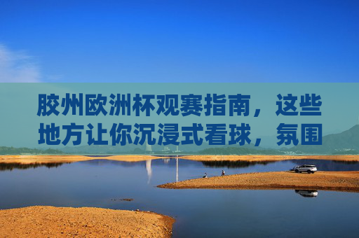 胶州欧洲杯观赛指南,这些地方让你沉浸式看球,氛围拉满!胶州欧洲杯观赛指南,沉浸式看球,氛围拉满! 胶州欧洲杯观赛指南,这些地方让你沉浸式看球,氛围拉满!胶州欧洲杯观赛指南,沉浸式看球,氛围拉满!