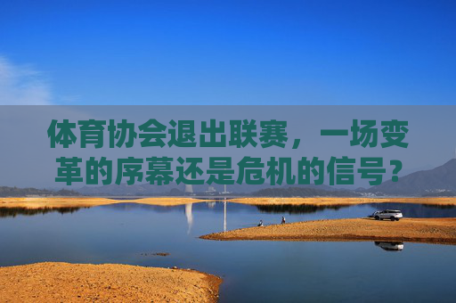 体育协会退出联赛，一场变革的序幕还是危机的信号？体育协会退出联赛，变革序幕还是危机信号？