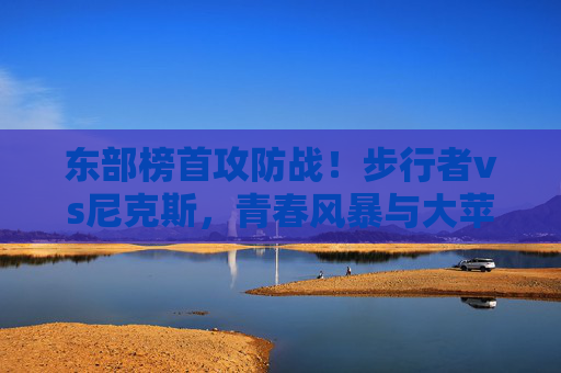东部榜首攻防战！步行者vs尼克斯，青春风暴与大苹果城铁血的碰撞，东部榜首攻防战，青春风暴与大苹果城铁血碰撞