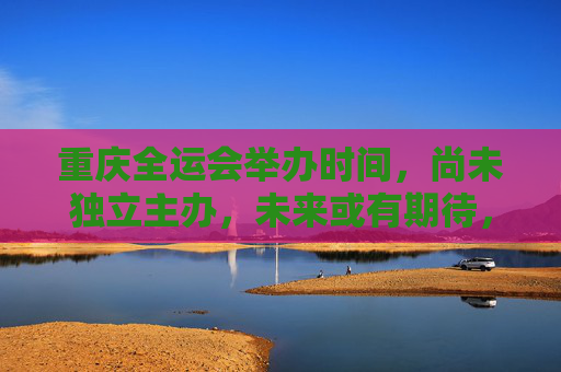 重庆全运会举办时间,尚未独立主办,未来或有期待,重庆全运会,未独立主办,未来可期 重庆全运会举办时间,尚未独立主办,未来或有期待,重庆全运会,未独立主办,未来可期