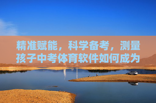精准赋能,科学备考,测量孩子中考体育软件如何成为提分利器?精准赋能科学备考,中考体育软件提分利器 精准赋能,科学备考,测量孩子中考体育软件如何成为提分利器?精准赋能科学备考,中考体育软件提分利器