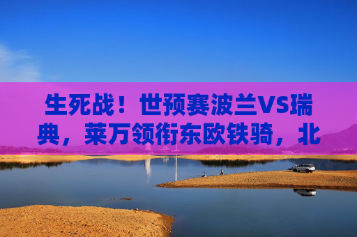 生死战!世预赛波兰VS瑞典,莱万领衔东欧铁骑,北欧劲旅阻击出线 生死战!世预赛波兰VS瑞典,莱万领衔东欧铁骑,北欧劲旅阻击出线