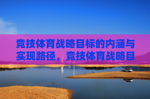 竞技体育战略目标的内涵与实现路径，竞技体育战略目标的内涵与实现路径