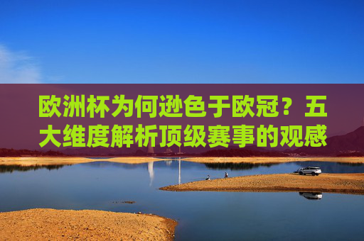 欧洲杯为何逊色于欧冠?五大维度解析顶级赛事的观感落差 欧洲杯为何逊色于欧冠?五大维度解析顶级赛事的观感落差