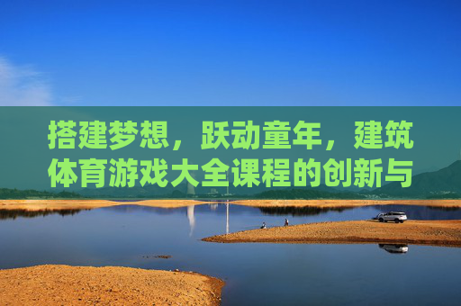 搭建梦想，跃动童年，建筑体育游戏大全课程的创新与实践，搭建梦想，跃动童年，建筑体育游戏课程的创新实践