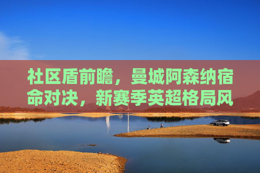 社区盾前瞻,曼城阿森纳宿命对决,新赛季英超格局风向标?社区盾前瞻,曼城阿森纳宿命对决,英超新赛季格局风向标 社区盾前瞻,曼城阿森纳宿命对决,新赛季英超格局风向标?社区盾前瞻,曼城阿森纳宿命对决,英超新赛季格局风向标