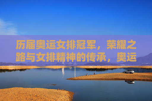历届奥运女排冠军,荣耀之路与女排精神的传承,奥运女排冠军荣耀之路与精神传承 历届奥运女排冠军,荣耀之路与女排精神的传承,奥运女排冠军荣耀之路与精神传承