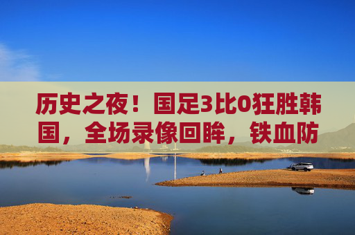 历史之夜!国足3比0狂胜韩国,全场录像回眸,铁血防守铸就奇迹,进攻狂潮点燃希望,历史之夜!国足3比0狂胜韩国,铁血防守铸就奇迹,进攻狂潮点燃希望 历史之夜!国足3比0狂胜韩国,全场录像回眸,铁血防守铸就奇迹,进攻狂潮点燃希望,历史之夜!国足3比0狂胜韩国,铁血防守铸就奇迹,进攻狂潮点燃希望