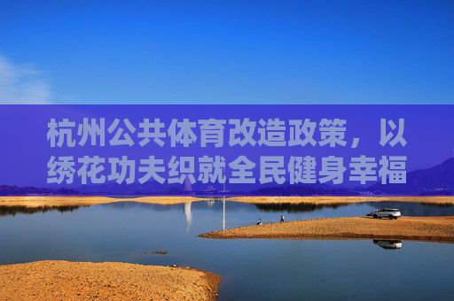 杭州公共体育改造政策,以绣花功夫织就全民健身幸福网,杭州公共体育改造,绣花功夫织就全民健身幸福网 杭州公共体育改造政策,以绣花功夫织就全民健身幸福网,杭州公共体育改造,绣花功夫织就全民健身幸福网