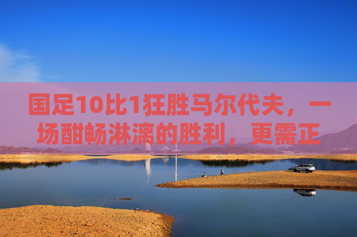 国足10比1狂胜马尔代夫,一场酣畅淋漓的胜利,更需正视前路,国足10比1狂胜马尔代夫,酣畅淋漓,更需正视前路 国足10比1狂胜马尔代夫,一场酣畅淋漓的胜利,更需正视前路,国足10比1狂胜马尔代夫,酣畅淋漓,更需正视前路