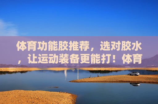 体育功能胶推荐,选对胶水,让运动装备更能打!体育功能胶推荐,选对胶水,让运动装备更能打! 体育功能胶推荐,选对胶水,让运动装备更能打!体育功能胶推荐,选对胶水,让运动装备更能打!