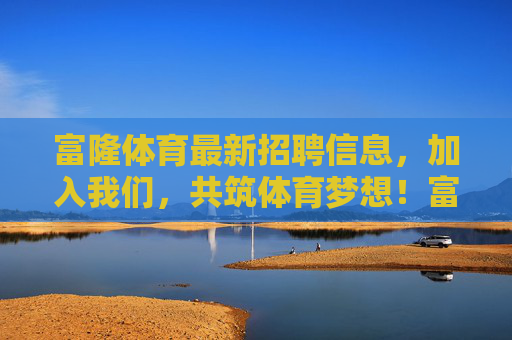 富隆体育最新招聘信息,加入我们,共筑体育梦想!富隆体育最新招聘,加入我们,共筑体育梦想! 富隆体育最新招聘信息,加入我们,共筑体育梦想!富隆体育最新招聘,加入我们,共筑体育梦想!
