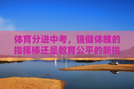 体育分进中考,强健体魄的指挥棒还是教育公平的新挑战?体育中考,强健体魄之策还是教育公平之挑战? 体育分进中考,强健体魄的指挥棒还是教育公平的新挑战?体育中考,强健体魄之策还是教育公平之挑战?