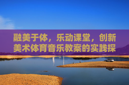 融美于体，乐动课堂，创新美术体育音乐教案的实践探索，体美乐融合·乐动课堂，创新教案实践探索