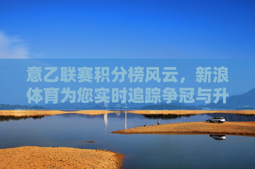 意乙联赛积分榜风云，新浪体育为您实时追踪争冠与升级态势，意乙积分榜风云，新浪体育实时追踪争冠升级态势