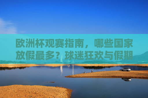 欧洲杯观赛指南，哪些国家放假最多？球迷狂欢与假期的完美碰撞，欧洲杯，哪些国家放假最多？球迷狂欢与假期的完美碰撞