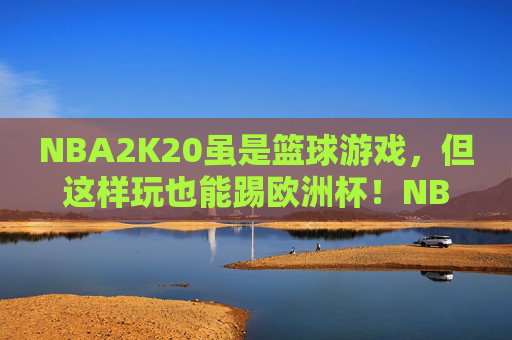 NBA2K20虽是篮球游戏，但这样玩也能踢欧洲杯！NBA2K20，篮球游戏也能踢欧洲杯！