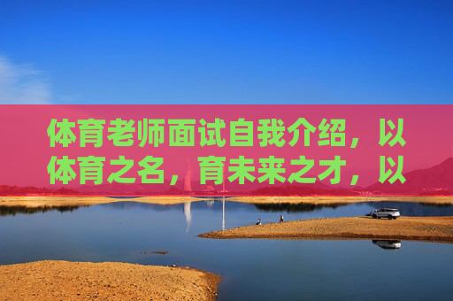 体育老师面试自我介绍,以体育之名,育未来之才,以体育之名,育未来之才 体育老师面试自我介绍,以体育之名,育未来之才,以体育之名,育未来之才