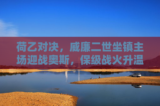 荷乙对决,威廉二世坐镇主场迎战奥斯,保级战火升温,荷乙保级升温,威廉二世主场战奥斯 荷乙对决,威廉二世坐镇主场迎战奥斯,保级战火升温,荷乙保级升温,威廉二世主场战奥斯