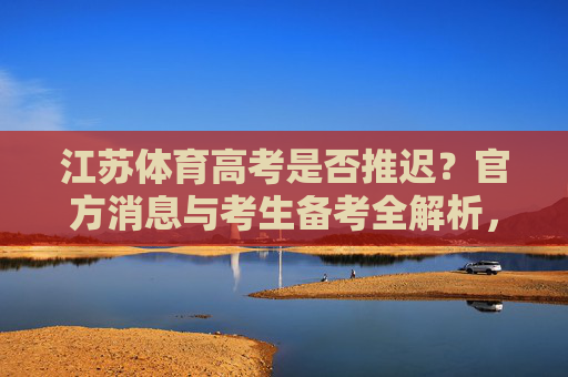 江苏体育高考是否推迟?官方消息与考生备考全解析,江苏体育高考是否推迟?官方回应与考生备考全解析 江苏体育高考是否推迟?官方消息与考生备考全解析,江苏体育高考是否推迟?官方回应与考生备考全解析