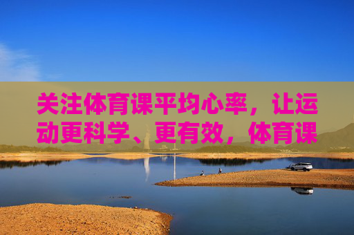关注体育课平均心率,让运动更科学、更有效,体育课平均心率,科学有效运动的核心 关注体育课平均心率,让运动更科学、更有效,体育课平均心率,科学有效运动的核心