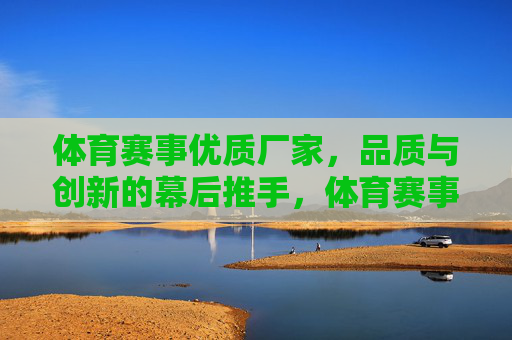 体育赛事优质厂家,品质与创新的幕后推手,体育赛事品质与创新的幕后推手 体育赛事优质厂家,品质与创新的幕后推手,体育赛事品质与创新的幕后推手