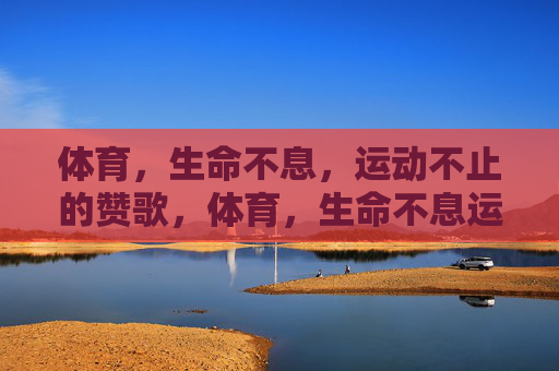 体育，生命不息，运动不止的赞歌，体育，生命不息运动不止的赞歌