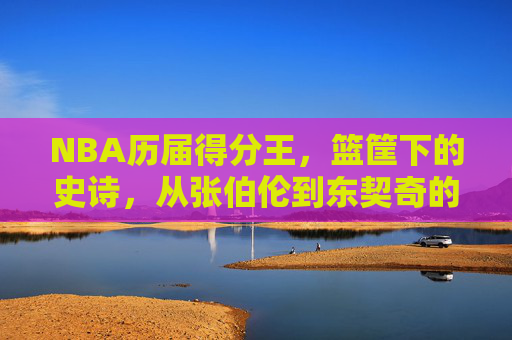 NBA历届得分王,篮筐下的史诗,从张伯伦到东契奇的得分狂潮,NBA得分王史诗,张伯伦到东契奇的篮筐狂潮 NBA历届得分王,篮筐下的史诗,从张伯伦到东契奇的得分狂潮,NBA得分王史诗,张伯伦到东契奇的篮筐狂潮