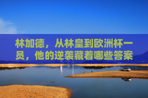 林加德,从林皇到欧洲杯一员,他的逆袭藏着哪些答案?林加德,从林皇到欧洲杯一员的逆袭答案 林加德,从林皇到欧洲杯一员,他的逆袭藏着哪些答案?林加德,从林皇到欧洲杯一员的逆袭答案